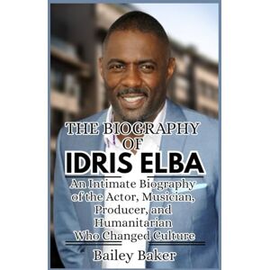 Baker, Bailey THE BIOGRAPHY OF IDRIS ELBA: An Intimate Biography of the Actor, Musician, Producer, and Humanitarian Who Changed Culture Baker, Bailey THE BIOGRAPHY OF IDRIS ELBA: An Intimate Biography of the Actor, Musician, Producer, and Humanitarian Who Changed Culture