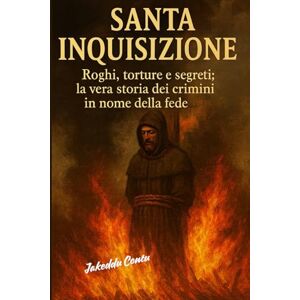Contu, Jakeddu Santa Inquisizione: Roghi, torture e segreti – La vera storia dei crimini in nome della fede Contu, Jakeddu Santa Inquisizione: Roghi, torture e segreti – La vera storia dei crimini in nome della fede