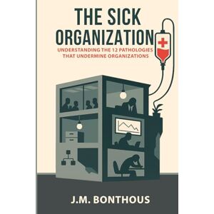BONTHOUS, J.M. THE SICK ORGANIZATION: UNDERSTANDING THE 12 PATHOLOGIES THAT UNDERMINE ORGANIZATIONS BONTHOUS, J.M. THE SICK ORGANIZATION: UNDERSTANDING THE 12 PATHOLOGIES THAT UNDERMINE ORGANIZATIONS