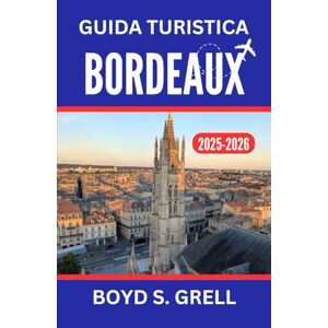 S. GRELL, BOYD Guida turistica di Bordeaux 2025-2026: Alla scoperta di vigneti, architettura senza tempo e fughe costiere nel cuore della Francia sud-occidentale S. GRELL, BOYD Guida turistica di Bordeaux 2025-2026: Alla scoperta di vigneti, architettura senza tempo e fughe costiere nel cuore della Francia sud-occidentale