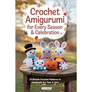 Baker, Cola Crochet Amigurumi for Every Season & Celebration: 21 Simple Crochet Patterns to Celebrate the Year in Yarn Baker, Cola Crochet Amigurumi for Every Season & Celebration: 21 Simple Crochet Patterns to Celebrate the Year in Yarn