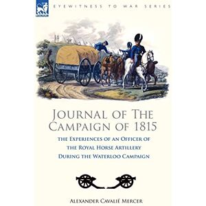 Mercer, Alexander Cavalié Journal of the Campaign of 1815: the Experiences of an Officer of the Royal Horse Artillery During the Waterloo Campaign Mercer, Alexander Cavalié Journal of the Campaign of 1815: the Experiences of an Officer of the Royal Horse Artillery During the Waterloo Campaign