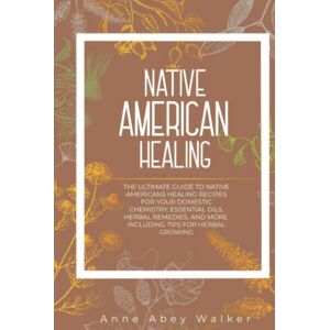 Walker, Anne Abey Native American Healing: The Ultimate Guide To Native Americans Healing Recipes For Your Domestic Chemistry: Essential Oils, Herbal Remedies, And More. Including Tips For Herbal Growing Walker, Anne Abey Native American Healing: The Ultimate Guide To Native Americans Healing Recipes For Your Domestic Chemistry: Essential Oils, Herbal Remedies, And More. Including Tips For Herbal Growing