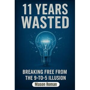 Roman, Mason 11 Years Wasted: Breaking Free From The 9-5 Illusion Roman, Mason 11 Years Wasted: Breaking Free From The 9-5 Illusion