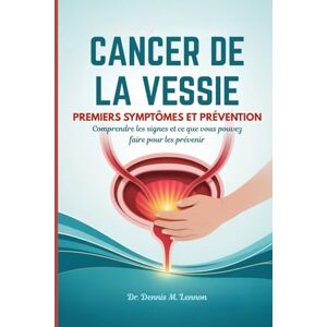 Lennon, Dr Dennis M. CANCER DE LA VESSIE PREMIERS SYMPTÔMES ET PRÉVENTION: Comprendre les signes et ce que vous pouvez faire pour les prévenir Lennon, Dr Dennis M. CANCER DE LA VESSIE PREMIERS SYMPTÔMES ET PRÉVENTION: Comprendre les signes et ce que vous pouvez faire pour les prévenir