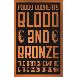 Docherty, Paddy Blood and Bronze: The British Empire and the Sack of Benin Docherty, Paddy Blood and Bronze: The British Empire and the Sack of Benin