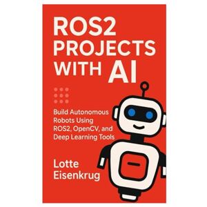 Eisenkrug, Lotte ROS2 PROJECTS WITH AI: Build Autonomous Robots Using ROS2, OpenCV, and Deep Learning Tools Eisenkrug, Lotte ROS2 PROJECTS WITH AI: Build Autonomous Robots Using ROS2, OpenCV, and Deep Learning Tools