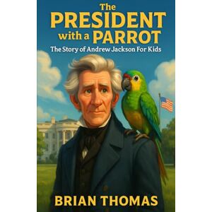 Thomas, Brian The President with a Parrot: The Story of Andrew Jackson For Kids (Biographies for Presidents for Kids) Thomas, Brian The President with a Parrot: The Story of Andrew Jackson For Kids (Biographies for Presidents for Kids)