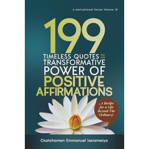 Iserameiya, Osatohamen Emmanuel 199 Timeless Quotes on the Transformative Power of Positive Affirmations: … A Recipe for a Life Beyond the Ordinary! Iserameiya, Osatohamen Emmanuel 199 Timeless Quotes on the Transformative Power of Positive Affirmations: … A Recipe for a Life Beyond the Ordinary!