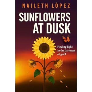 Lopez, Naileth Sunflowers at Dusk: Finding light in the darkness of grief Lopez, Naileth Sunflowers at Dusk: Finding light in the darkness of grief
