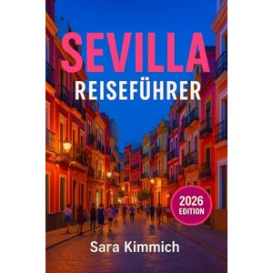 Kimmich, Sara Sevilla Reiseführer 2026: Alles, was Sie wissen müssen: Entdecken Sie Sehenswürdigkeiten, Top-Aktivitäten, geführte Touren, Kultur und budgetfreundliche Tipps! Kimmich, Sara Sevilla Reiseführer 2026: Alles, was Sie wissen müssen: Entdecken Sie Sehenswürdigkeiten, Top-Aktivitäten, geführte Touren, Kultur und budgetfreundliche Tipps!