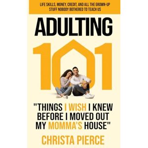 Pierce, Christa Adulting 101:: Things I Wish I Knew Before I Moved Out My Momma's House Pierce, Christa Adulting 101:: Things I Wish I Knew Before I Moved Out My Momma's House