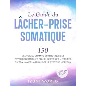 WORLD, IZUMI Le Guide du Lâcher-Prise Somatique: 150 exercices somato-émotionnels et psychosomatiques pour libérer les mémoires du trauma et harmoniser le système nerveux WORLD, IZUMI Le Guide du Lâcher-Prise Somatique: 150 exercices somato-émotionnels et psychosomatiques pour libérer les mémoires du trauma et harmoniser le système nerveux