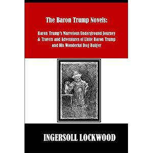 Lockwood, Ingersoll The Baron Trump Novels: Baron Trump's Marvelous Underground Journey & Travels and Adventures of Little Baron Trump and His Wonderful Dog Bulger Lockwood, Ingersoll The Baron Trump Novels: Baron Trump's Marvelous Underground Journey & Travels and Adventures of Little Baron Trump and His Wonderful Dog Bulger
