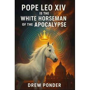 Ponder, Drew Pope Leo XIV Is the White Horseman of the Apocalypse (Antichrist & Apocalypse) Ponder, Drew Pope Leo XIV Is the White Horseman of the Apocalypse (Antichrist & Apocalypse)