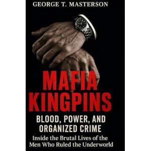 Masterson, George T. Mafia Kingpins: Blood, Power, and Organized Crime, Inside the Brutal Lives of the Men Who Ruled the Underworld Masterson, George T. Mafia Kingpins: Blood, Power, and Organized Crime, Inside the Brutal Lives of the Men Who Ruled the Underworld