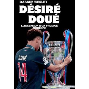 Wesley, Darren DÉSIRÉ DOUÉ: L'ascension d'un prodige moderne: L'ascension fulgurante d'un prodige du football français Wesley, Darren DÉSIRÉ DOUÉ: L'ascension d'un prodige moderne: L'ascension fulgurante d'un prodige du football français
