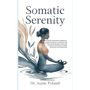 Poland, Dr. Annie SOMATIC SERENITY: Practical Somatic Exercises for Restoring Posture, Reducing Stress, and Enhancing Emotional Resilience Through Movement and Awareness Poland, Dr. Annie SOMATIC SERENITY: Practical Somatic Exercises for Restoring Posture, Reducing Stress, and Enhancing Emotional Resilience Through Movement and Awareness