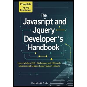 O. Poole, Kendrick The Complete JavaScript and jQuery Developer’s Handbook: Learn Modern ES6+ Techniques and Efficiently Maintain and Migrate Legacy jQuery Projects O. Poole, Kendrick The Complete JavaScript and jQuery Developer’s Handbook: Learn Modern ES6+ Techniques and Efficiently Maintain and Migrate Legacy jQuery Projects