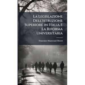 Mantovani-Orsetti, Domenico La Legislazione Dell'istruzione Superiore in Italia E La Riforma Universitaria Mantovani-Orsetti, Domenico La Legislazione Dell'istruzione Superiore in Italia E La Riforma Universitaria