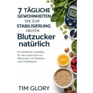 Glory, Tim 7 TÄGLICHE GEWOHNHEITEN DIE ZUR STABILISIERUNG HELFEN Blutzucker natürlich: Ein einfacher Leitfaden für den Lebensstil von Menschen mit Diabetes oder Prädiabetes Glory, Tim 7 TÄGLICHE GEWOHNHEITEN DIE ZUR STABILISIERUNG HELFEN Blutzucker natürlich: Ein einfacher Leitfaden für den Lebensstil von Menschen mit Diabetes oder Prädiabetes