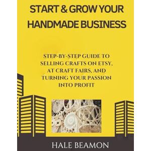 Beamon, Hale Start & Grow Your Handmade Business: Step-by-Step Guide to Selling Crafts on Etsy, at Craft Fairs, and Turning Your Passion into Profit Beamon, Hale Start & Grow Your Handmade Business: Step-by-Step Guide to Selling Crafts on Etsy, at Craft Fairs, and Turning Your Passion into Profit