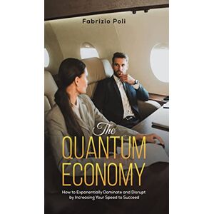 Fabrizio Poli The Quantum Economy: How to Exponentially Dominate and Disrupt by Increasing Your Speed to Succeed Fabrizio Poli The Quantum Economy: How to Exponentially Dominate and Disrupt by Increasing Your Speed to Succeed
