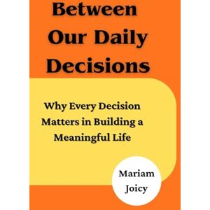 Joicy, Mariam Between Our Daily Decisions: Why Every Choice Matters in Building a Meaningful Life Joicy, Mariam Between Our Daily Decisions: Why Every Choice Matters in Building a Meaningful Life