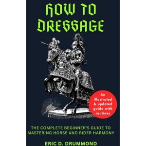 DRUMMOND, ERIC D. How to Dressage: The Complete Beginner’s Guide to Mastering Horse and Rider Harmony DRUMMOND, ERIC D. How to Dressage: The Complete Beginner’s Guide to Mastering Horse and Rider Harmony
