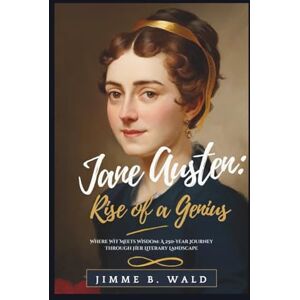 B. Wald, Jimmie Jane Austen: Rise of a Genius: Where Wit Meets Wisdom: A 250-Year Journey Through Her Literary Landscape B. Wald, Jimmie Jane Austen: Rise of a Genius: Where Wit Meets Wisdom: A 250-Year Journey Through Her Literary Landscape