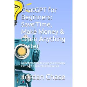 Chase, Jordan ChatGPT for Beginners: Save Time, Make Money & Learn Anything Faster: A practical guide to using AI in everyday life—even if you’re brand new to it Chase, Jordan ChatGPT for Beginners: Save Time, Make Money & Learn Anything Faster: A practical guide to using AI in everyday life—even if you’re brand new to it