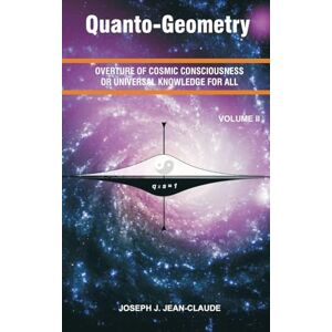 Jean-Claude, Joseph J Quanto-Geometry: Overture of Cosmic Consciousness and Universal Knowledge for All Volume 2 Jean-Claude, Joseph J Quanto-Geometry: Overture of Cosmic Consciousness and Universal Knowledge for All Volume 2