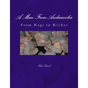 Greisl, Mr Peter Karl The Man From Andamooka: From Rags to Riches: Volume 1 Greisl, Mr Peter Karl The Man From Andamooka: From Rags to Riches: Volume 1