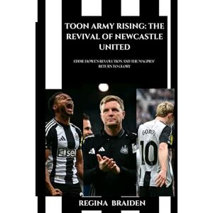 BRAIDEN, REGINA TOON ARMY RISING: THE REVIVAL OF NEWCASTLE UNITED: EDDIE HOWE’S REVOLUTION AND THE MAGPIES’ RETURN TO GLORY BRAIDEN, REGINA TOON ARMY RISING: THE REVIVAL OF NEWCASTLE UNITED: EDDIE HOWE’S REVOLUTION AND THE MAGPIES’ RETURN TO GLORY