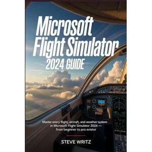 Writz, Steve Microsoft flight Simulator 2024 Guide: Master Every Flight, Aircraft, and Weather System in Microsoft Flight Simulator 2024 — From Beginner to Pro Aviator Writz, Steve Microsoft flight Simulator 2024 Guide: Master Every Flight, Aircraft, and Weather System in Microsoft Flight Simulator 2024 — From Beginner to Pro Aviator
