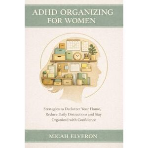 Elveron, Micah ADHD Organizing for Women: Strategies to Declutter Your Home, Reduce Daily Distractions and Stay Organized with Confidence Elveron, Micah ADHD Organizing for Women: Strategies to Declutter Your Home, Reduce Daily Distractions and Stay Organized with Confidence