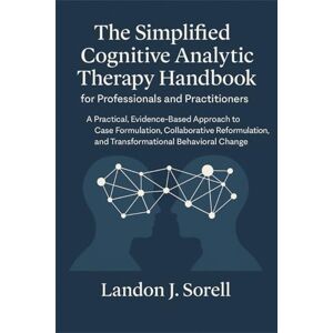 Sorell, Landon J. The Simplified Cognitive Analytic Therapy Handbook for Professionals and Practitioners: A Practical, Evidence-Based Approach to Case Formulation, Collaborative Reformulation, and Transformational Sorell, Landon J. The Simplified Cognitive Analytic Therapy Handbook for Professionals and Practitioners: A Practical, Evidence-Based Approach to Case Formulation, Collaborative Reformulation, and Transformational