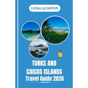 Q. EASTON, LIORA TURKS AND CAICOS ISLANDS TRAVEL GUIDE 2026: Discover Pristine Beaches, Vibrant Culture, Outdoor Adventures, and Hidden Caribbean Treasures Q. EASTON, LIORA TURKS AND CAICOS ISLANDS TRAVEL GUIDE 2026: Discover Pristine Beaches, Vibrant Culture, Outdoor Adventures, and Hidden Caribbean Treasures