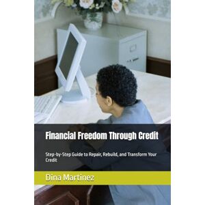 Martinez, Dina Financial Freedom Through Credit: Step-by-Step Guide to Repair, Rebuild, and Transform Your Credit Martinez, Dina Financial Freedom Through Credit: Step-by-Step Guide to Repair, Rebuild, and Transform Your Credit