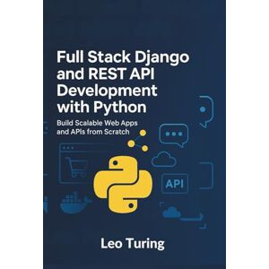 Turing, Leo Full Stack Django and REST API Development with Python: Build Scalable Web Apps and APIs from Scratch Turing, Leo Full Stack Django and REST API Development with Python: Build Scalable Web Apps and APIs from Scratch
