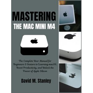 Stanley MASTERING THE MAC MINI M4: The Complete User Manual for Beginners & Seniors to Learning macOS, Boost Productivity, and Unlock the Power of Apple Silicon Stanley MASTERING THE MAC MINI M4: The Complete User Manual for Beginners & Seniors to Learning macOS, Boost Productivity, and Unlock the Power of Apple Silicon