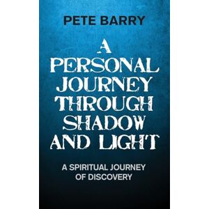 Barry, Pete A Personal Journey Through Shadow and Light: A Spiritual Journey of Discovery Barry, Pete A Personal Journey Through Shadow and Light: A Spiritual Journey of Discovery