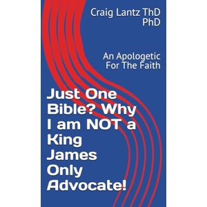 Lantz ThD PhD, Craig Just One Bible? Why I am NOT a King James Only Advocate!: An Apologetic For The Faith Lantz ThD PhD, Craig Just One Bible? Why I am NOT a King James Only Advocate!: An Apologetic For The Faith