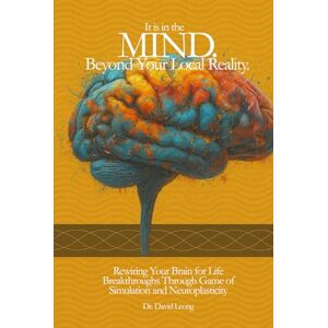 Leong, Dr David IT IS IN THE MIND. BEYOND YOUR LOCAL REALITY.: REWIRING YOUR BRAIN FOR LIFE BREAKTHROUGHS THROUGH GAME OF SIMULATION AND NEUROPLASTICITY Leong, Dr David IT IS IN THE MIND. BEYOND YOUR LOCAL REALITY.: REWIRING YOUR BRAIN FOR LIFE BREAKTHROUGHS THROUGH GAME OF SIMULATION AND NEUROPLASTICITY