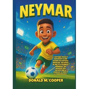 Cooper, Donald M. Biographie de Neymar: L'histoire vraie et inspirante d'une légende du football brésilien : des rêves de rue à la célébrité mondiale, un message aux ... sur le courage, la joie et la persévérance. Cooper, Donald M. Biographie de Neymar: L'histoire vraie et inspirante d'une légende du football brésilien : des rêves de rue à la célébrité mondiale, un message aux ... sur le courage, la joie et la persévérance.