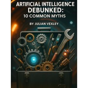 Vexley, Julian Artificial Intelligence Debunked: 10 Common Myths (The World of AI: Understanding Tomorrow, Today) Vexley, Julian Artificial Intelligence Debunked: 10 Common Myths (The World of AI: Understanding Tomorrow, Today)