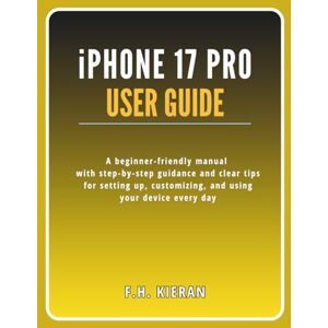 Kieran, F.H. iPhone 17 Pro User Guide: A beginner-friendly manual with step-by-step guidance and clear tips for setting up, customizing, and using your device every day Kieran, F.H. iPhone 17 Pro User Guide: A beginner-friendly manual with step-by-step guidance and clear tips for setting up, customizing, and using your device every day