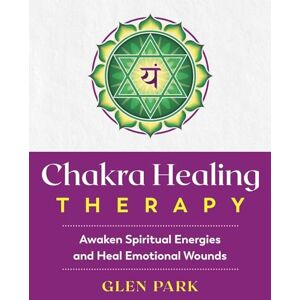 Park, Glen Chakra Healing Therapy: Awaken Spiritual Energies and Heal Emotional Wounds Park, Glen Chakra Healing Therapy: Awaken Spiritual Energies and Heal Emotional Wounds