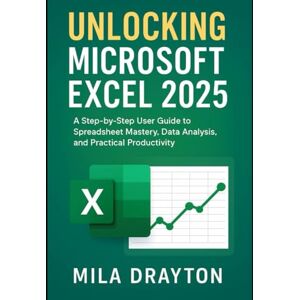 Drayton, Mila Unlocking Microsoft Excel 2025: A Step-by-Step User Guide to Spreadsheet Mastery, Data Analysis and Practical Productivity Drayton, Mila Unlocking Microsoft Excel 2025: A Step-by-Step User Guide to Spreadsheet Mastery, Data Analysis and Practical Productivity
