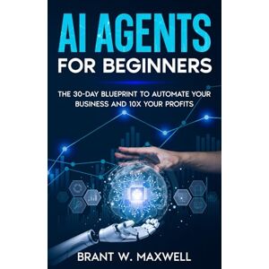 Maxwell, Brant W. AI Agents for Beginners: The 30-Day Blueprint to Automate Your Business and 10x Your Profits Maxwell, Brant W. AI Agents for Beginners: The 30-Day Blueprint to Automate Your Business and 10x Your Profits